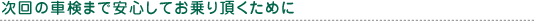 次回の車検まで安心してお乗り頂くために。